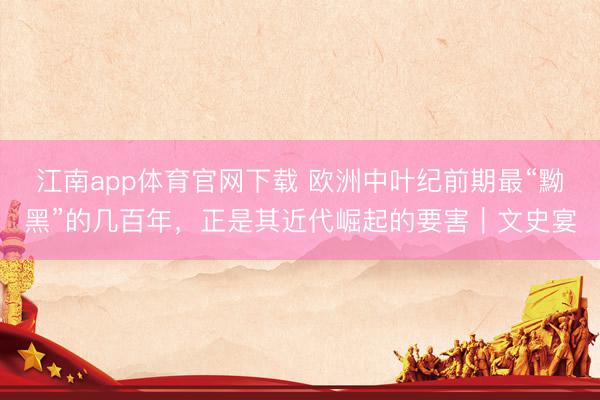 江南app体育官网下载 欧洲中叶纪前期最“黝黑”的几百年，正是其近代崛起的要害｜文史宴
