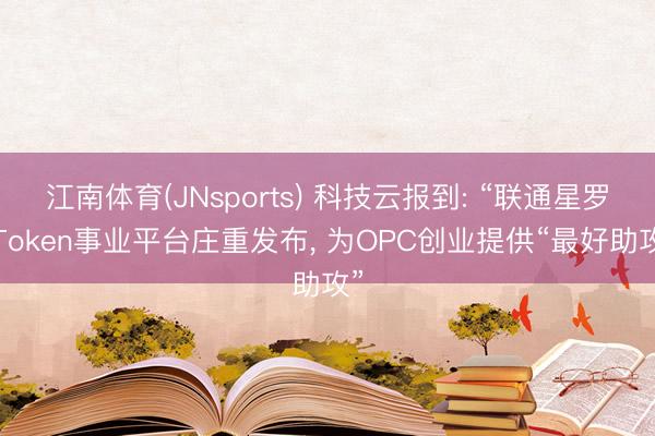 江南体育(JNsports) 科技云报到: “联通星罗”Token事业平台庄重发布, 为OPC创业提供“最好助攻”
