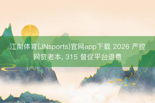 江南体育(JNsports)官网app下载 2026 严控网贷老本, 315 督促平台退费