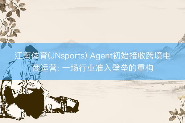 江南体育(JNsports) Agent初始接收跨境电商运营: 一场行业准入壁垒的重构