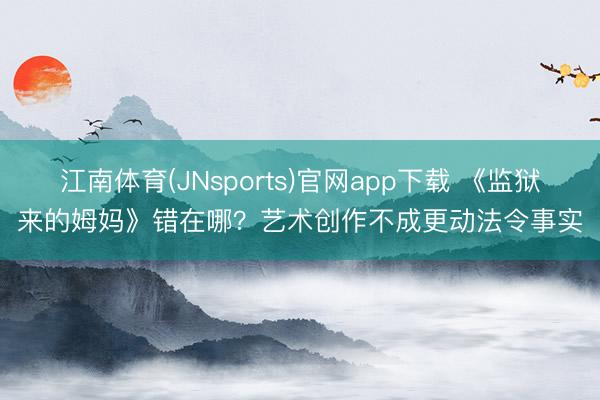 江南体育(JNsports)官网app下载 《监狱来的姆妈》错在哪?艺术创作不成更动法令事实