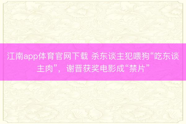 江南app体育官网下载 杀东谈主犯喂狗“吃东谈主肉”,谢晋获奖电影成“禁片”