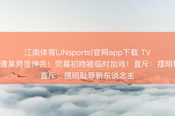 江南体育(JNsports)官网app下载 TVB女星曝拍吻戏遭某男星伸舌!荧幕初吻被临时加戏!直斥:摆明耻辱新东说念主