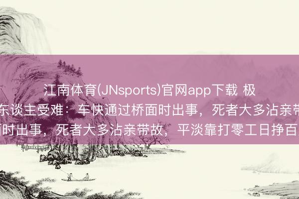 江南体育(JNsports)官网app下载 极目深度丨河池皮卡坠河10东谈主受难：车快通过桥面时出事，死者大多沾亲带故，平淡靠打零工日挣百元