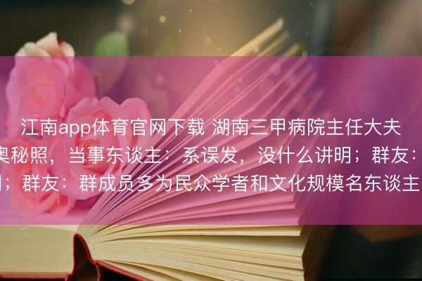 江南app体育官网下载 湖南三甲病院主任大夫在近500东谈主群里发奥秘照,当事东谈主:系误发,没什么讲明;群友:群成员多为民众学者和文化规模名东谈主,应该讲明或谈歉
