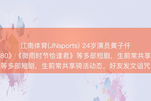 江南体育(JNsports) 24岁演员黄子仟不测离世,曾出演《重回80》《微雨时节恰逢君》等多部短剧,生前常共享骑活动态,好友发文诅咒