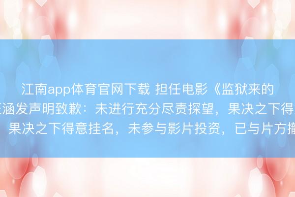 江南app体育官网下载 担任电影《监狱来的姆妈》出品东谈主,汪涵发声明致歉:未进行充分尽责探望,果决之下得意挂名,未参与影片投资,已与片方撤销一切关联