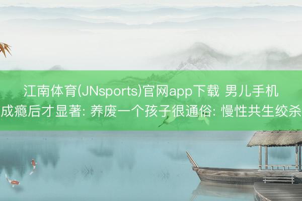 江南体育(JNsports)官网app下载 男儿手机成瘾后才显著: 养废一个孩子很通俗: 慢性共生绞杀