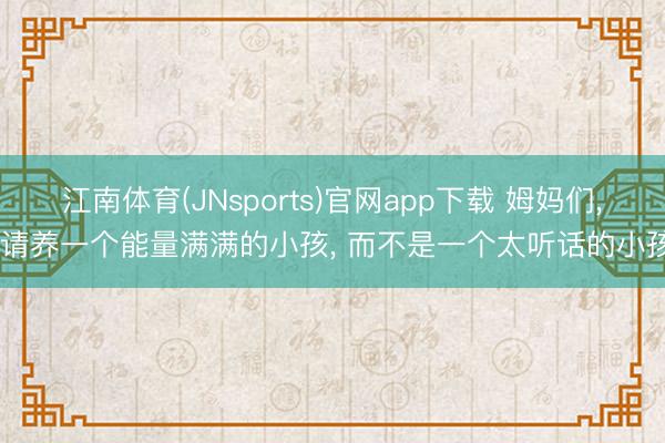 江南体育(JNsports)官网app下载 姆妈们, 请养一个能量满满的小孩, 而不是一个太听话的小孩