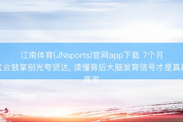 江南体育(JNsports)官网app下载 7个月宝宝会鼓掌别光夸贤达, 读懂背后大脑发育信号才是真赢家