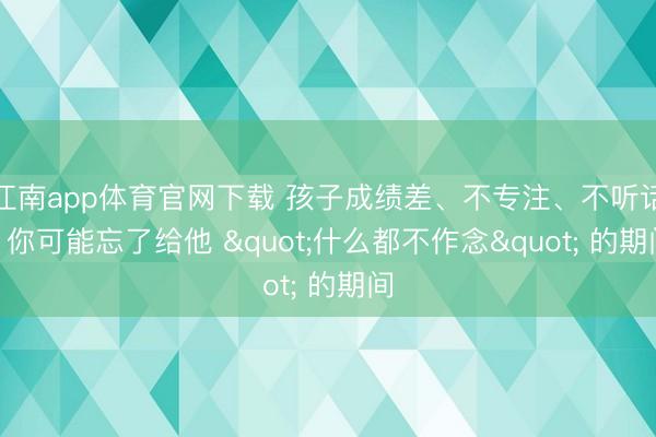 江南app体育官网下载 孩子成绩差、不专注、不听话? 你可能忘了给他 "什么都不作念" 的期间