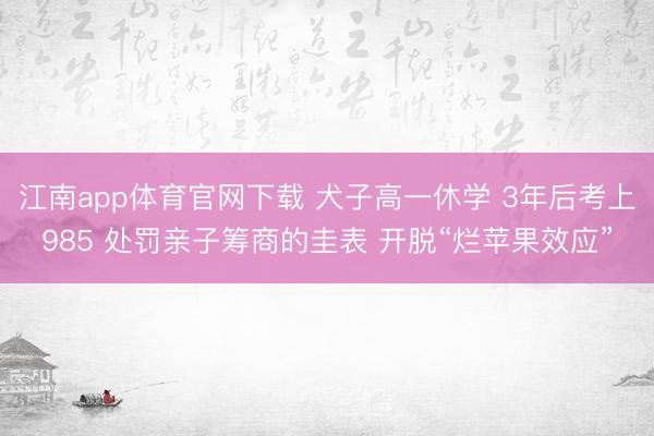 江南app体育官网下载 犬子高一休学 3年后考上985 处罚亲子筹商的圭表 开脱“烂苹果效应”