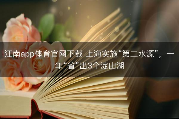 江南app体育官网下载 上海实施“第二水源”,一年“省”出3个淀山湖