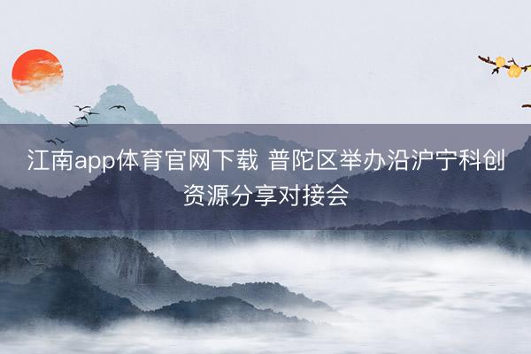 江南app体育官网下载 普陀区举办沿沪宁科创资源分享对接会
