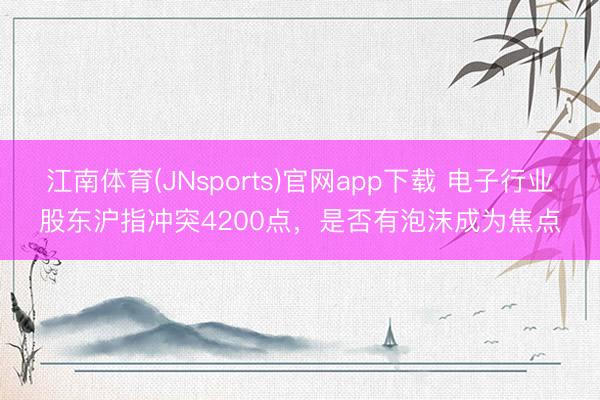江南体育(JNsports)官网app下载 电子行业股东沪指冲突4200点,是否有泡沫成为焦点