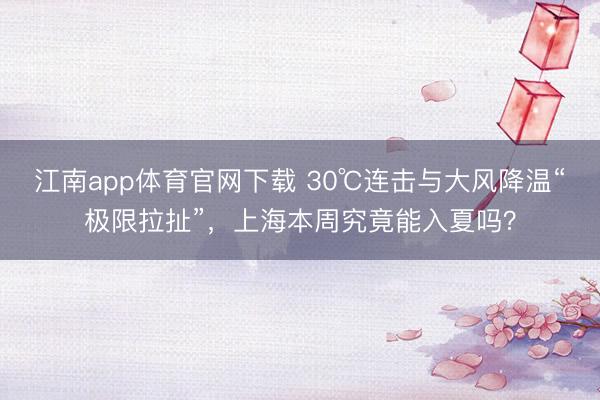 江南app体育官网下载 30℃连击与大风降温“极限拉扯”,上海本周究竟能入夏吗?