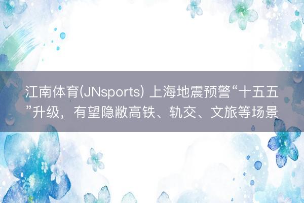 江南体育(JNsports) 上海地震预警“十五五”升级，有望隐敝高铁、轨交、文旅等场景