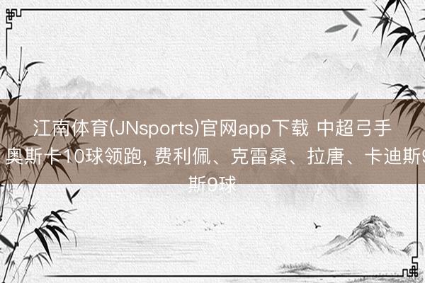江南体育(JNsports)官网app下载 中超弓手榜: 奥斯卡10球领跑, 费利佩、克雷桑、拉唐、卡迪斯9球