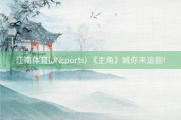 江南体育(JNsports) 《主角》喊你来追剧!