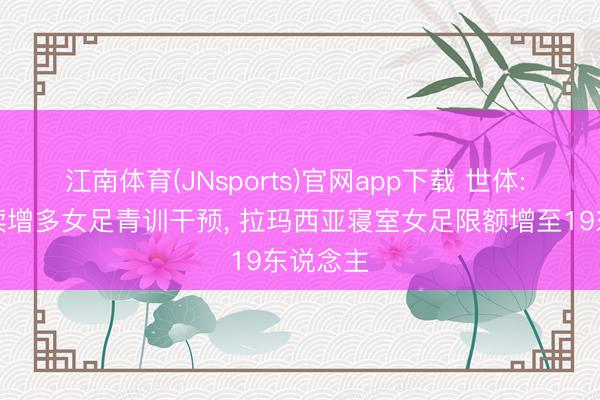 江南体育(JNsports)官网app下载 世体: 巴萨执续增多女足青训干预, 拉玛西亚寝室女足限额增至19东说念主
