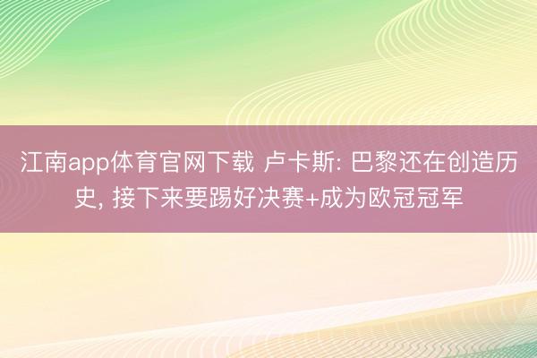 江南app体育官网下载 卢卡斯: 巴黎还在创造历史, 接下来要踢好决赛+成为欧冠冠军