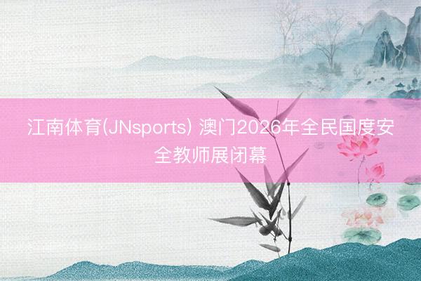 江南体育(JNsports) 澳门2026年全民国度安全教师展闭幕