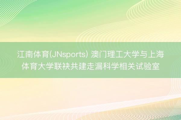 江南体育(JNsports) 澳门理工大学与上海体育大学联袂共建走漏科学相关试验室