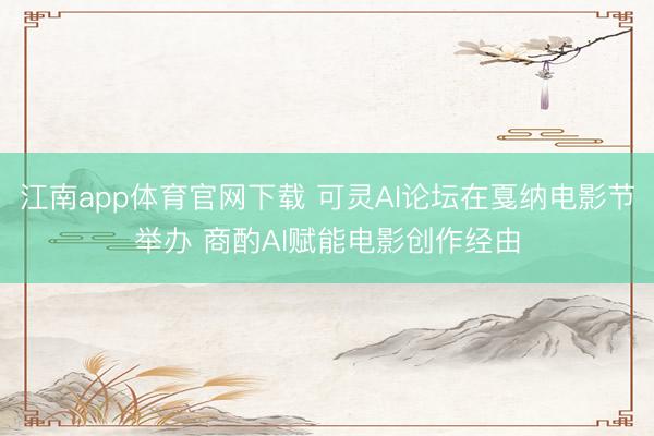 江南app体育官网下载 可灵AI论坛在戛纳电影节举办 商酌AI赋能电影创作经由