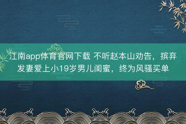 江南app体育官网下载 不听赵本山劝告,摈弃发妻爱上小19岁男儿闺蜜,终为风骚买单