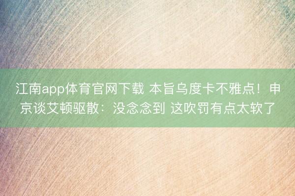 江南app体育官网下载 本旨乌度卡不雅点!申京谈艾顿驱散:没念念到 这吹罚有点太软了
