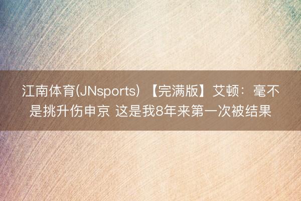 江南体育(JNsports) 【完满版】艾顿:毫不是挑升伤申京 这是我8年来第一次被结果