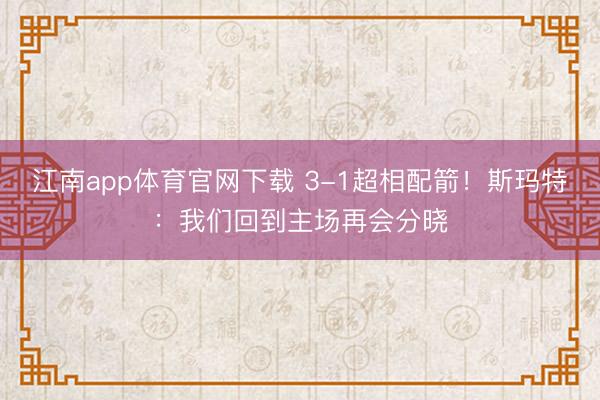 江南app体育官网下载 3-1超相配箭!斯玛特:我们回到主场再会分晓