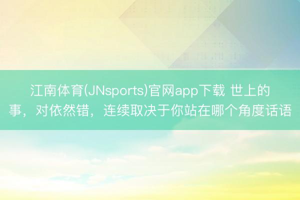 江南体育(JNsports)官网app下载 世上的事,对依然错,连续取决于你站在哪个角度话语