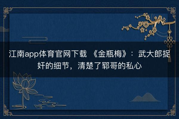 江南app体育官网下载 《金瓶梅》:武大郎捉奸的细节,清楚了郓哥的私心