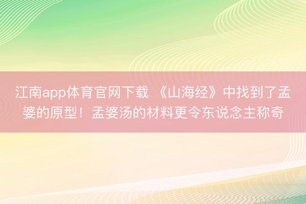 江南app体育官网下载 《山海经》中找到了孟婆的原型!孟婆汤的材料更令东说念主称奇