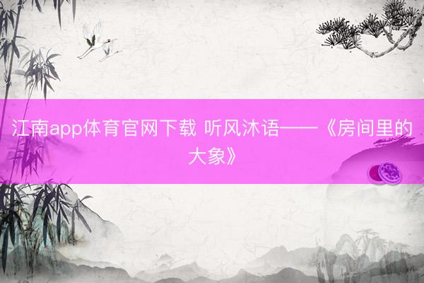 江南app体育官网下载 听风沐语——《房间里的大象》