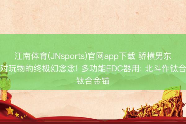 江南体育(JNsports)官网app下载 骄横男东谈主对玩物的终极幻念念! 多功能EDC器用: 北斗作钛合金锚
