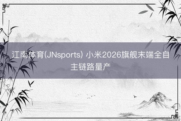 江南体育(JNsports) 小米2026旗舰末端全自主链路量产