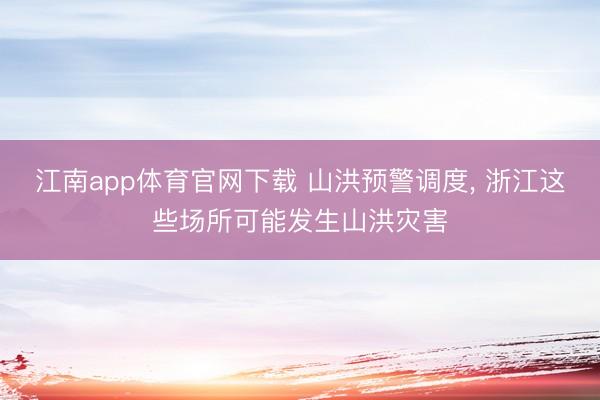 江南app体育官网下载 山洪预警调度, 浙江这些场所可能发生山洪灾害