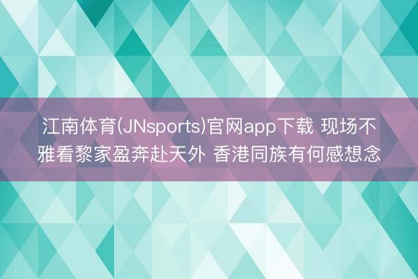 江南体育(JNsports)官网app下载 现场不雅看黎家盈奔赴天外 香港同族有何感想念