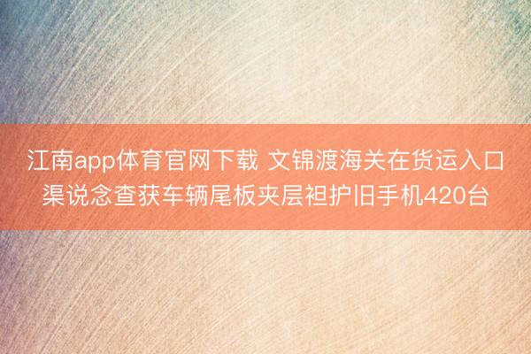 江南app体育官网下载 文锦渡海关在货运入口渠说念查获车辆尾板夹层袒护旧手机420台