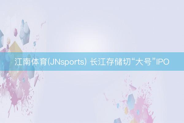 江南体育(JNsports) 长江存储切“大号”IPO