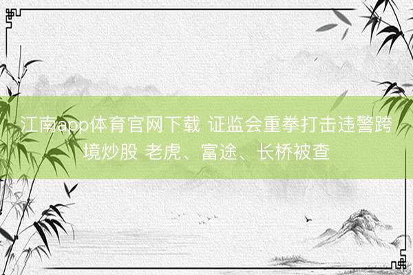 江南app体育官网下载 证监会重拳打击违警跨境炒股 老虎、富途、长桥被查