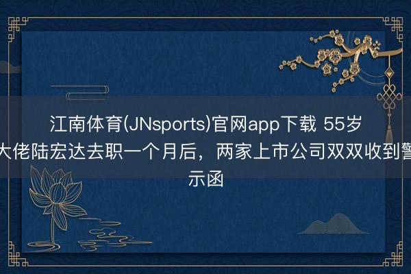 江南体育(JNsports)官网app下载 55岁老本大佬陆宏达去职一个月后,两家上市公司双双收到警示函