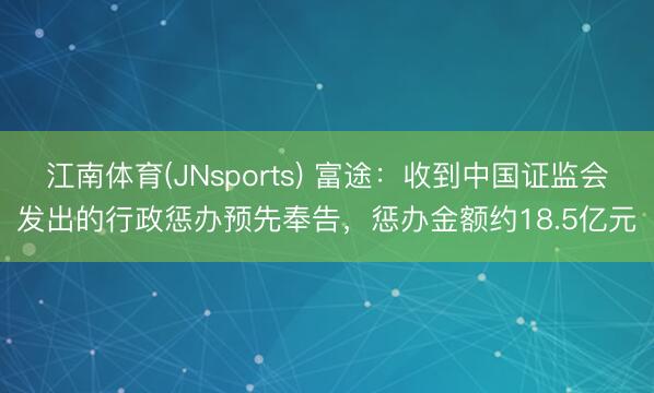 江南体育(JNsports) 富途:收到中国证监会发出的行政惩办预先奉告,惩办金额约18.5亿元