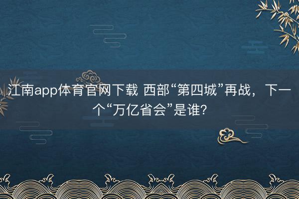 江南app体育官网下载 西部“第四城”再战,下一个“万亿省会”是谁?