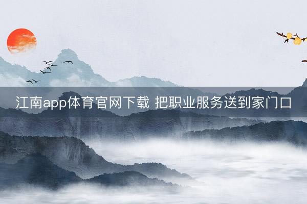 江南app体育官网下载 把职业服务送到家门口