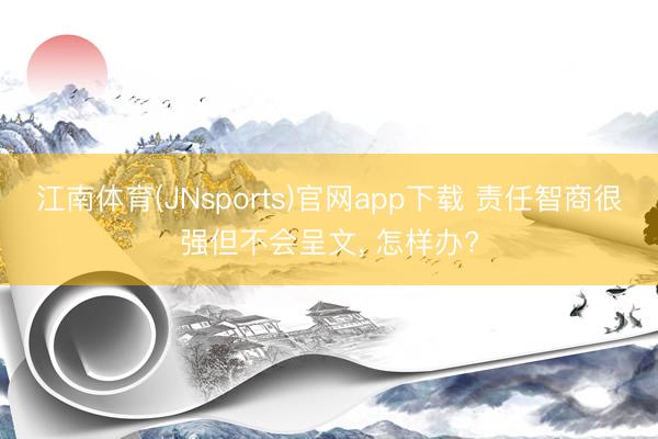 江南体育(JNsports)官网app下载 责任智商很强但不会呈文, 怎样办?