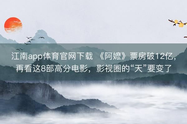 江南app体育官网下载 《阿嬷》票房破12亿,再看这8部高分电影,影视圈的“天”要变了
