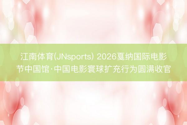 江南体育(JNsports) 2026戛纳国际电影节中国馆·中国电影寰球扩充行为圆满收官